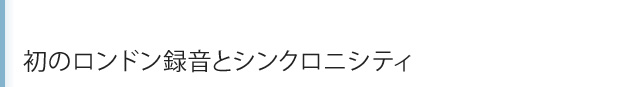 komidashi 初のロンドン録音とシンクロニシティ