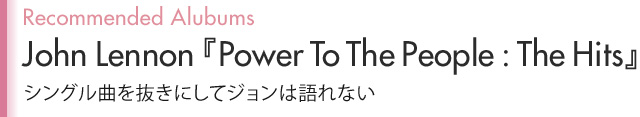 Recommended Alubums John Lennon『Power To The People:The Hits』シングル曲を抜きにしてジョンは語れない