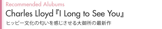 Recommended Alubums Charles Lloyd『I Long to See You』ヒッピー文化の匂いを感じさせる大御所の最新作