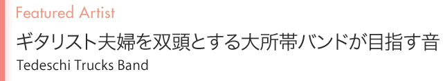 Featured Artist ギタリスト夫婦を双頭とする大所帯バンドが目指す音
Tedeschi Trucks Band