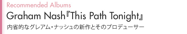 Recommended Albums Graham Nash『This Path Tonight』
内省的なグレアム・ナッシュの新作とそのプロデューサー