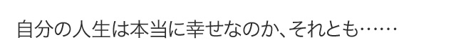 自分の人生は本当に幸せなのか、それとも……