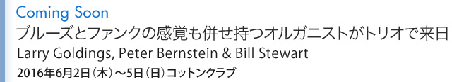 Coming Soon ブルーズとファンクの感覚も併せ持つオルガニストがトリオで来日 Larry Goldings, Peter Bernstein & Bill Stewart 2016年6月2日（木）〜5日（日）コットンクラブ