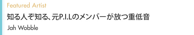 Featured Artist 知る人ぞ知る、元P.I.Lのメンバーが放つ重低音 Jah Wobble