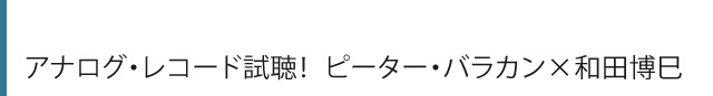 アナログ・レコード試聴！　ピーター・バラカン×和田博巳